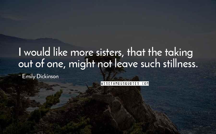 Emily Dickinson Quotes: I would like more sisters, that the taking out of one, might not leave such stillness.