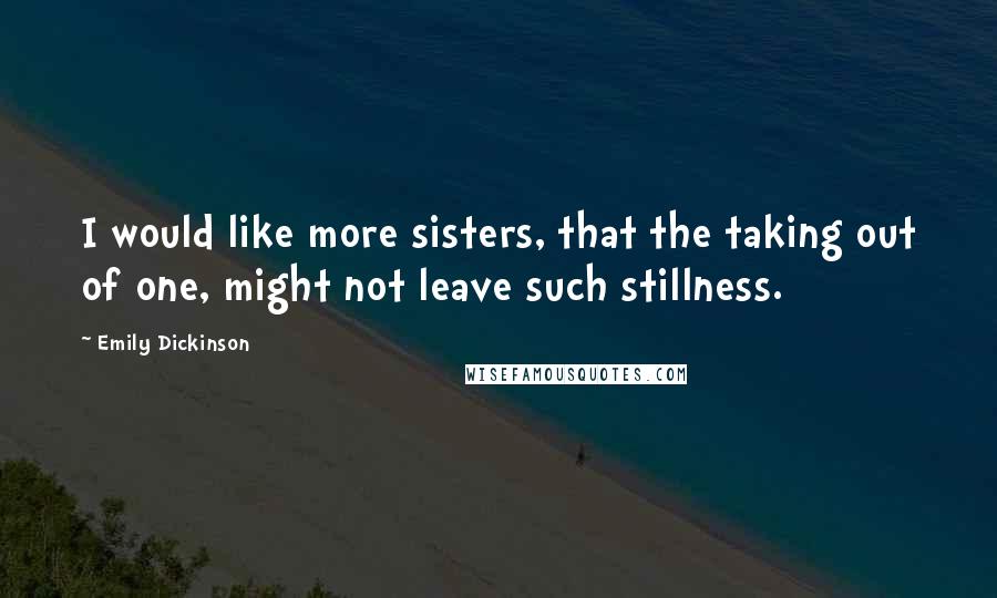 Emily Dickinson Quotes: I would like more sisters, that the taking out of one, might not leave such stillness.