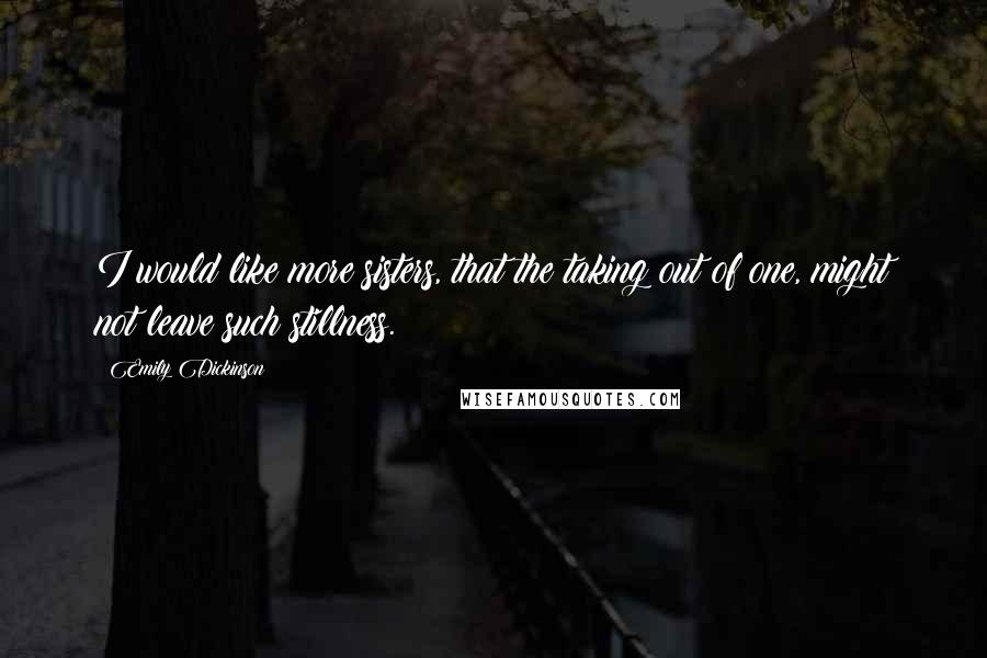 Emily Dickinson Quotes: I would like more sisters, that the taking out of one, might not leave such stillness.