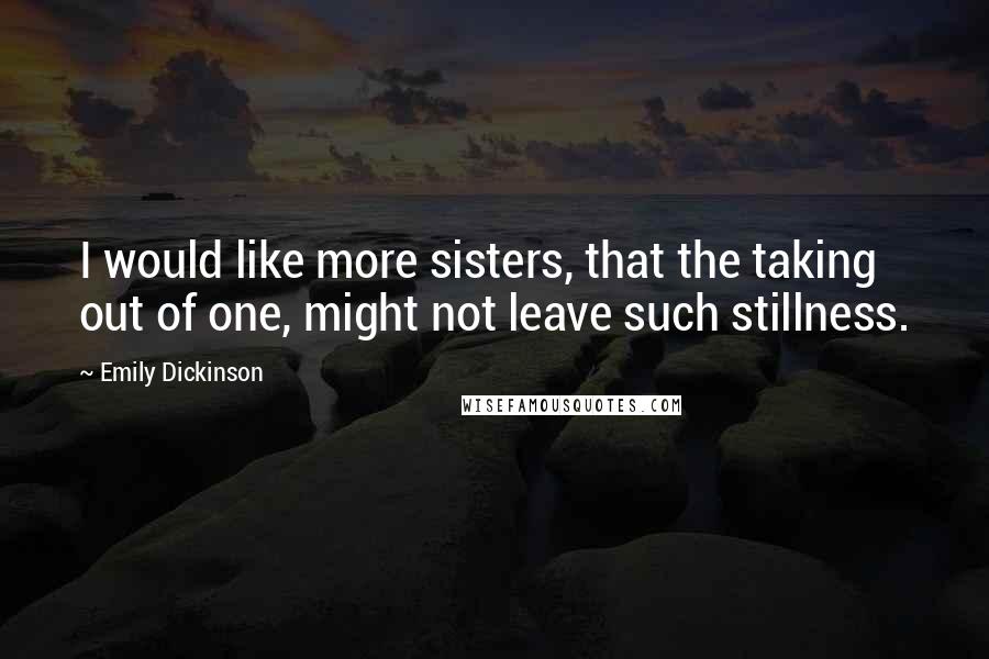 Emily Dickinson Quotes: I would like more sisters, that the taking out of one, might not leave such stillness.