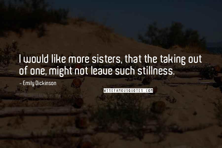 Emily Dickinson Quotes: I would like more sisters, that the taking out of one, might not leave such stillness.