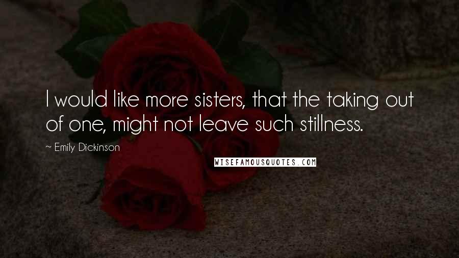 Emily Dickinson Quotes: I would like more sisters, that the taking out of one, might not leave such stillness.