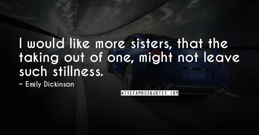 Emily Dickinson Quotes: I would like more sisters, that the taking out of one, might not leave such stillness.