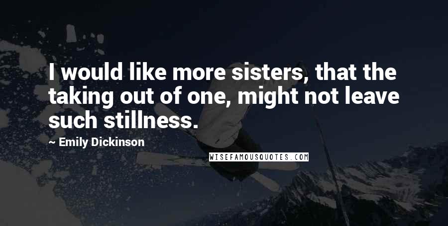 Emily Dickinson Quotes: I would like more sisters, that the taking out of one, might not leave such stillness.