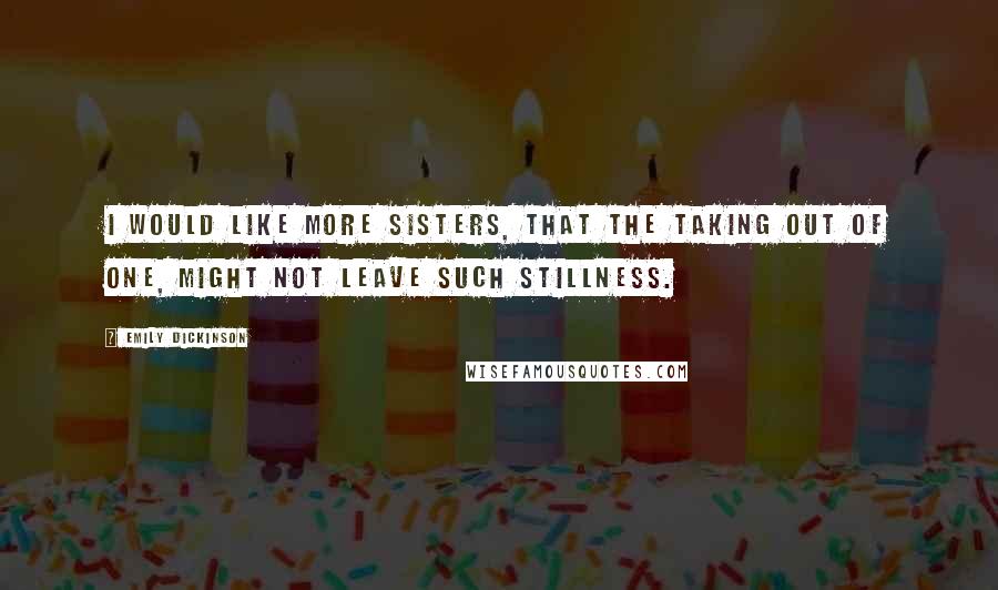 Emily Dickinson Quotes: I would like more sisters, that the taking out of one, might not leave such stillness.