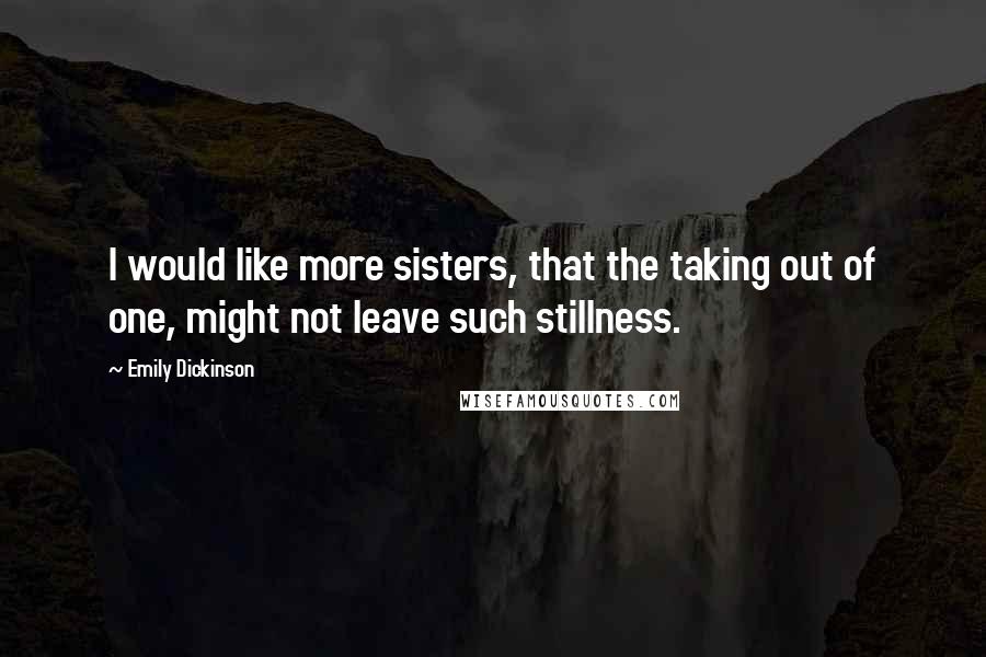 Emily Dickinson Quotes: I would like more sisters, that the taking out of one, might not leave such stillness.