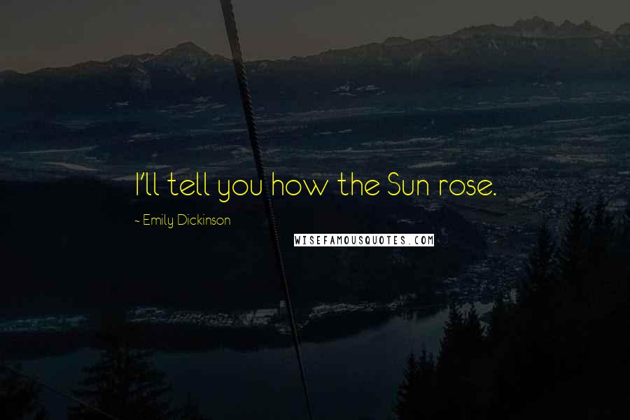 Emily Dickinson Quotes: I'll tell you how the Sun rose.