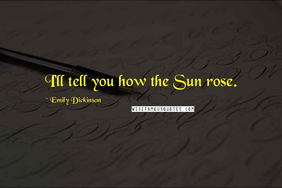 Emily Dickinson Quotes: I'll tell you how the Sun rose.