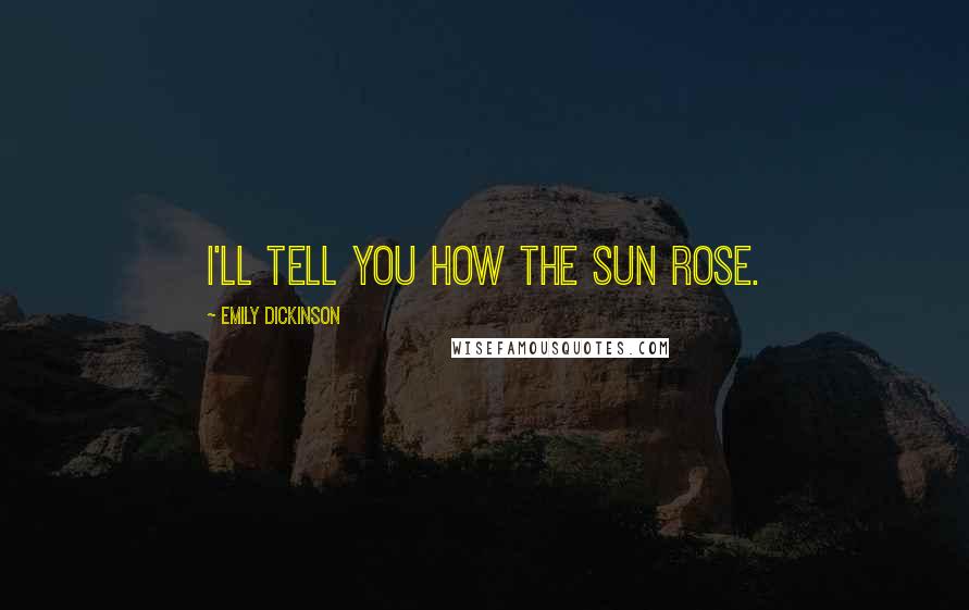 Emily Dickinson Quotes: I'll tell you how the Sun rose.
