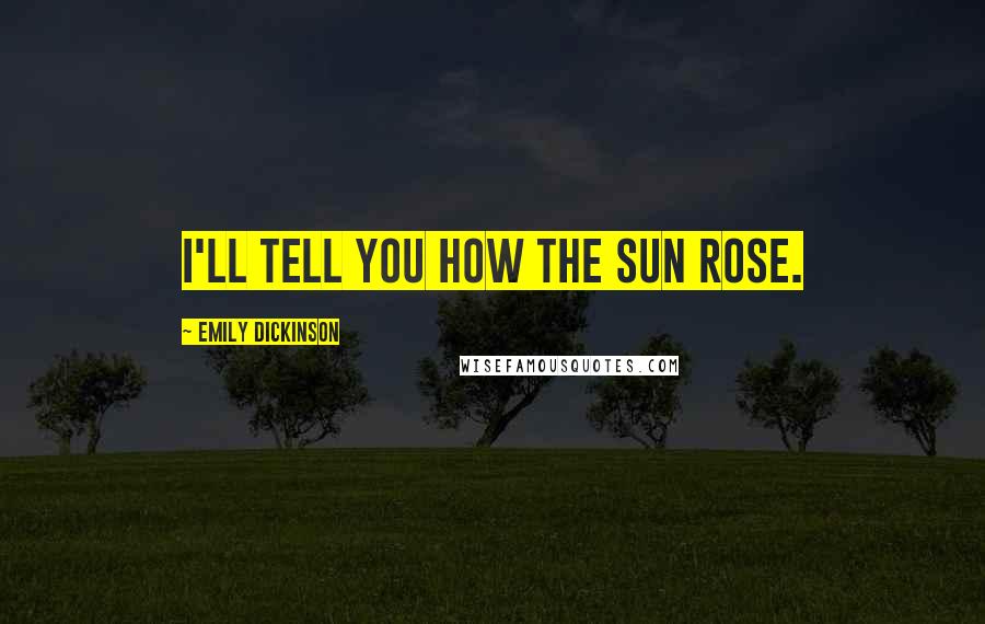 Emily Dickinson Quotes: I'll tell you how the Sun rose.