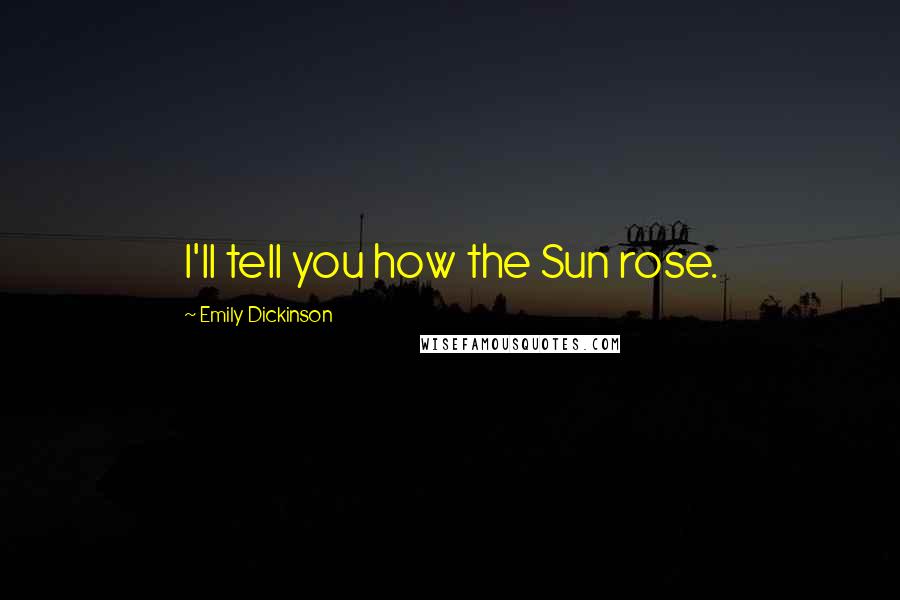 Emily Dickinson Quotes: I'll tell you how the Sun rose.