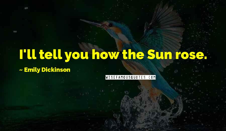 Emily Dickinson Quotes: I'll tell you how the Sun rose.