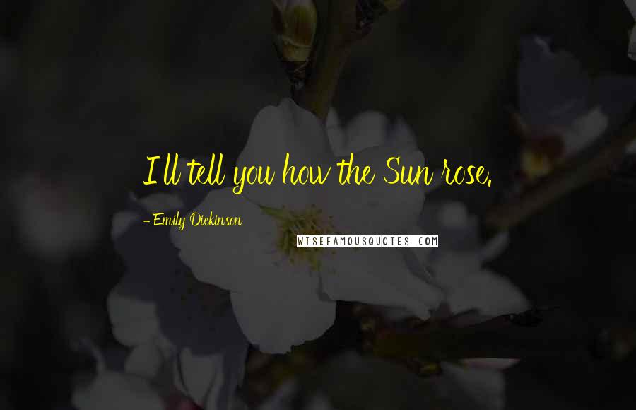 Emily Dickinson Quotes: I'll tell you how the Sun rose.