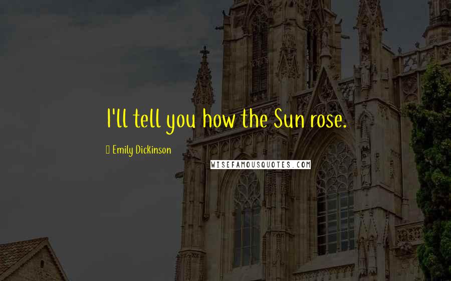 Emily Dickinson Quotes: I'll tell you how the Sun rose.