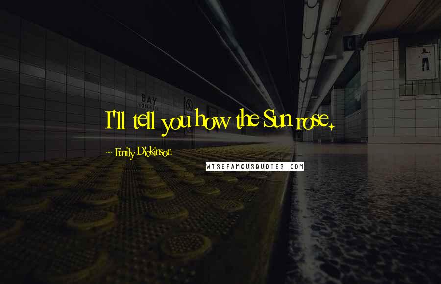 Emily Dickinson Quotes: I'll tell you how the Sun rose.