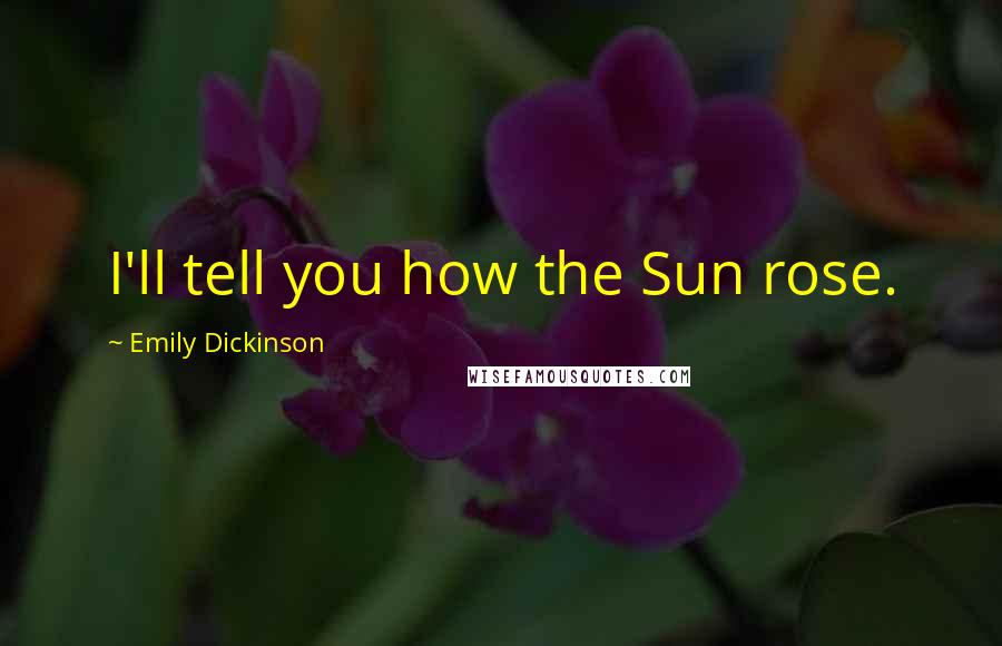 Emily Dickinson Quotes: I'll tell you how the Sun rose.