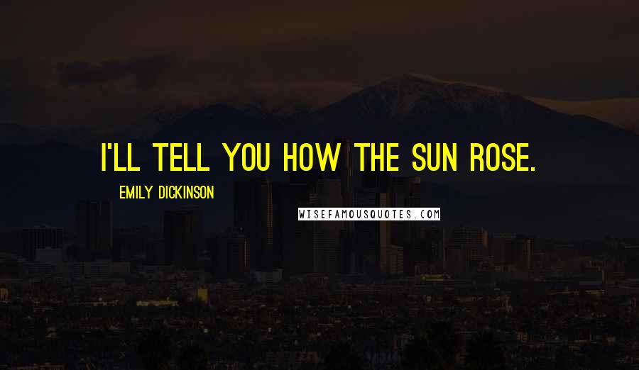 Emily Dickinson Quotes: I'll tell you how the Sun rose.