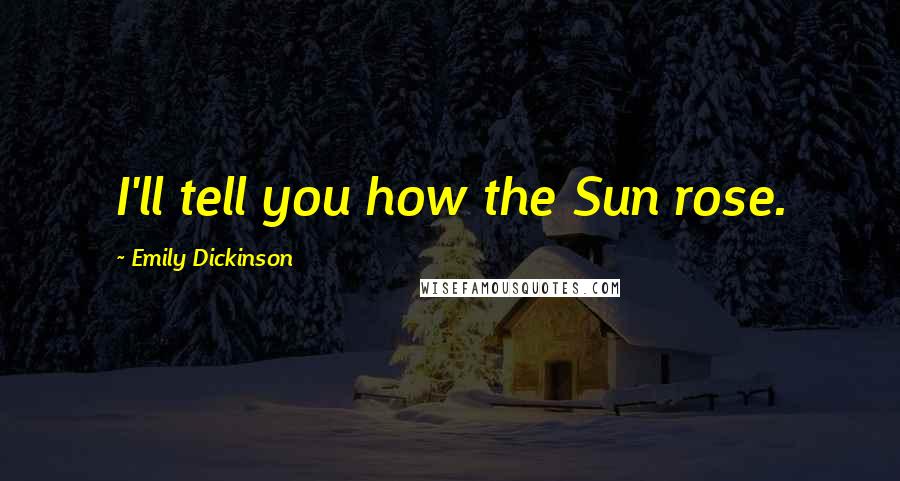 Emily Dickinson Quotes: I'll tell you how the Sun rose.