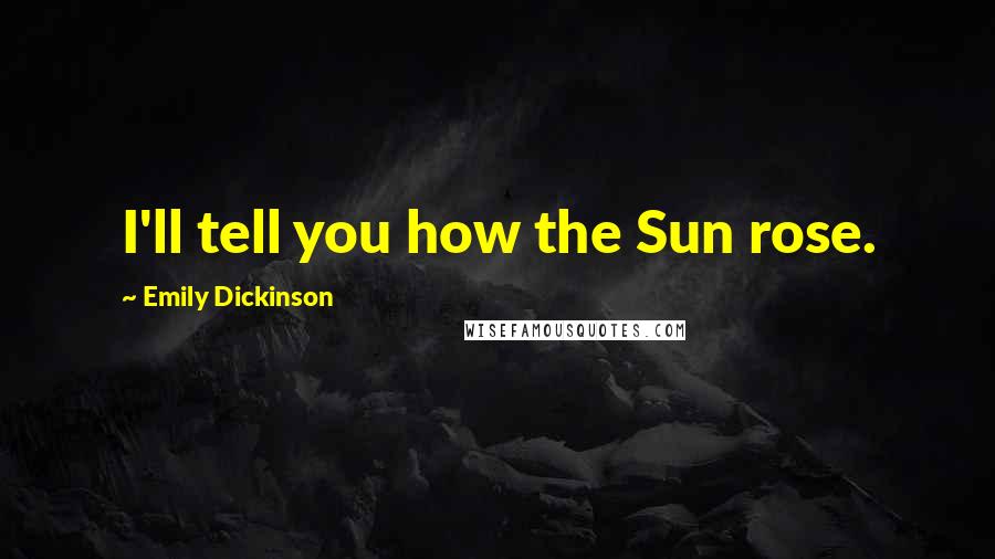 Emily Dickinson Quotes: I'll tell you how the Sun rose.