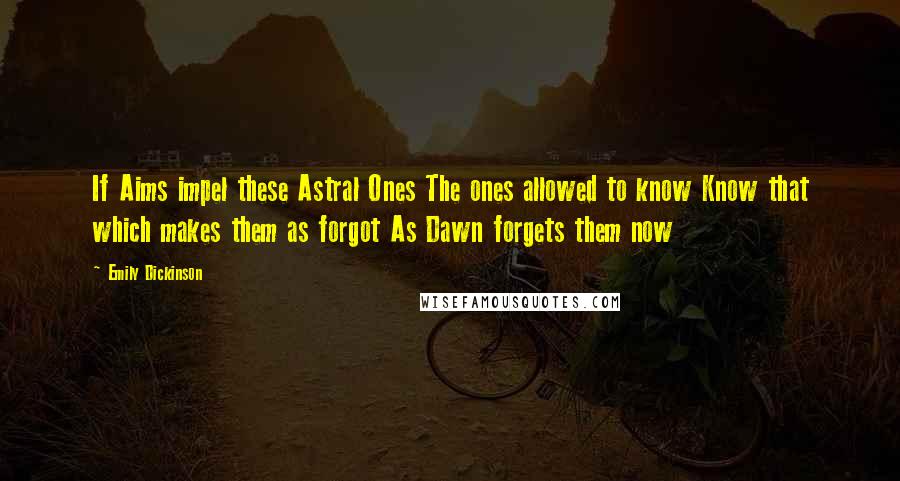 Emily Dickinson Quotes: If Aims impel these Astral Ones The ones allowed to know Know that which makes them as forgot As Dawn forgets them now