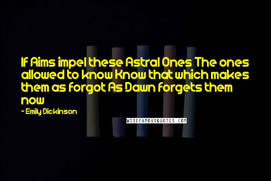 Emily Dickinson Quotes: If Aims impel these Astral Ones The ones allowed to know Know that which makes them as forgot As Dawn forgets them now