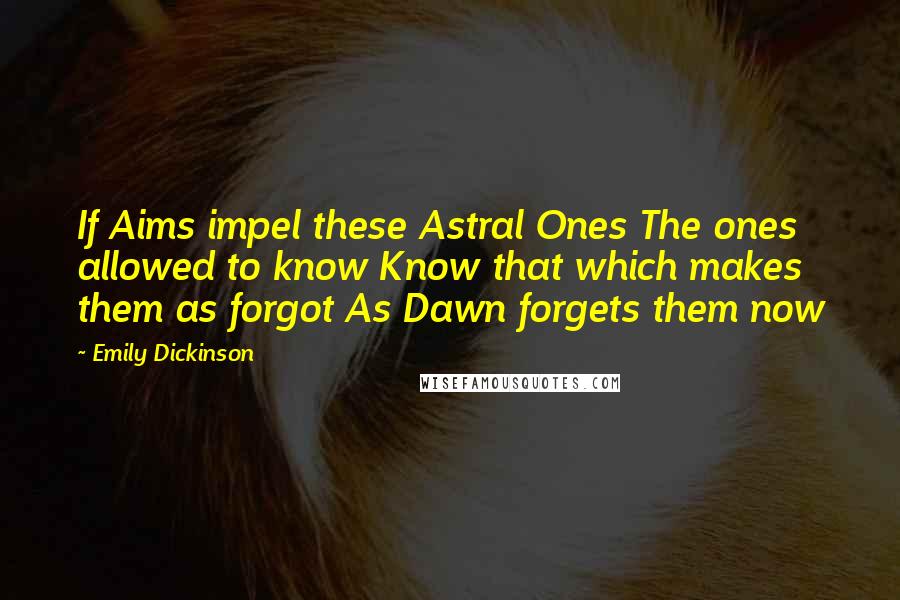 Emily Dickinson Quotes: If Aims impel these Astral Ones The ones allowed to know Know that which makes them as forgot As Dawn forgets them now