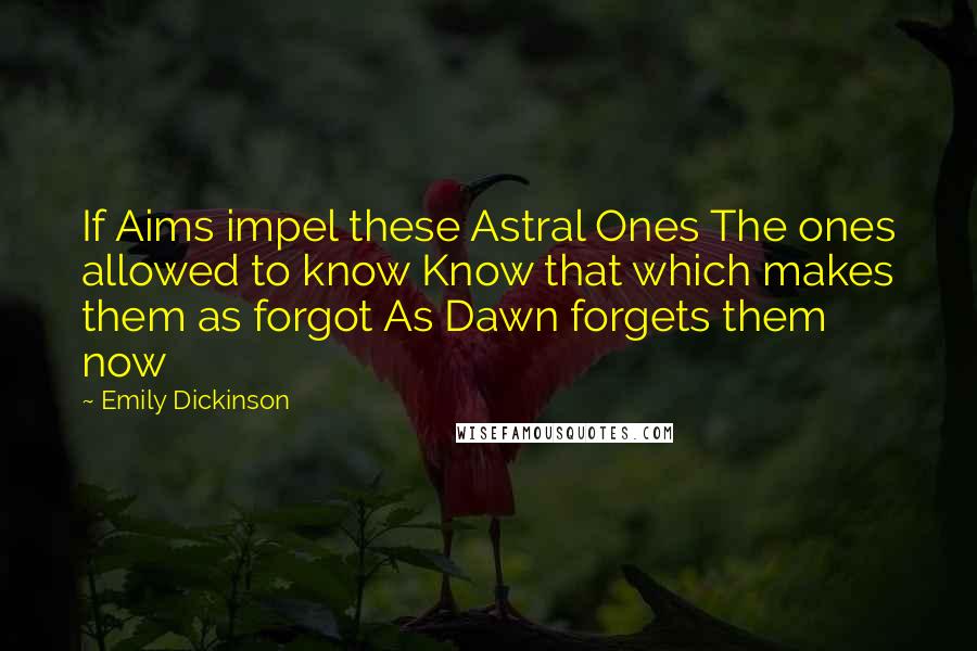 Emily Dickinson Quotes: If Aims impel these Astral Ones The ones allowed to know Know that which makes them as forgot As Dawn forgets them now