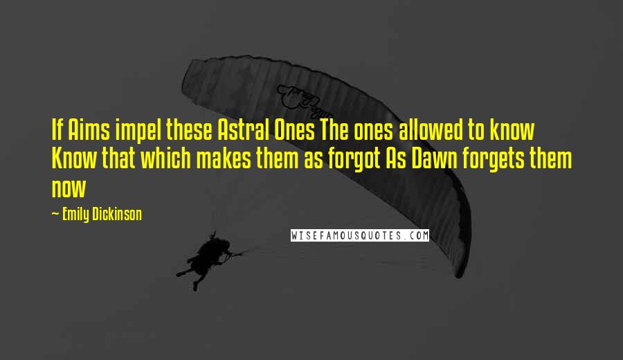 Emily Dickinson Quotes: If Aims impel these Astral Ones The ones allowed to know Know that which makes them as forgot As Dawn forgets them now