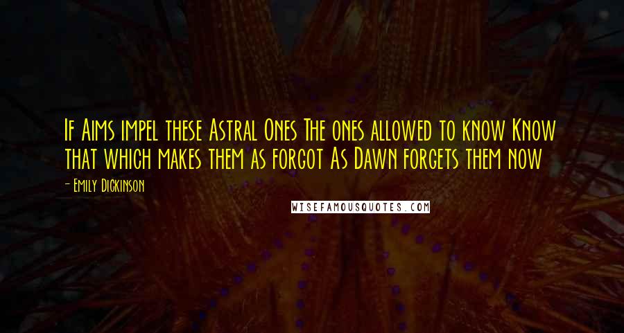 Emily Dickinson Quotes: If Aims impel these Astral Ones The ones allowed to know Know that which makes them as forgot As Dawn forgets them now