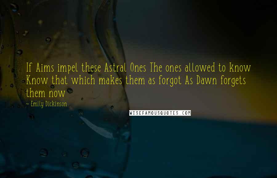 Emily Dickinson Quotes: If Aims impel these Astral Ones The ones allowed to know Know that which makes them as forgot As Dawn forgets them now