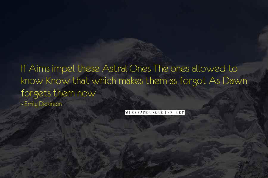 Emily Dickinson Quotes: If Aims impel these Astral Ones The ones allowed to know Know that which makes them as forgot As Dawn forgets them now