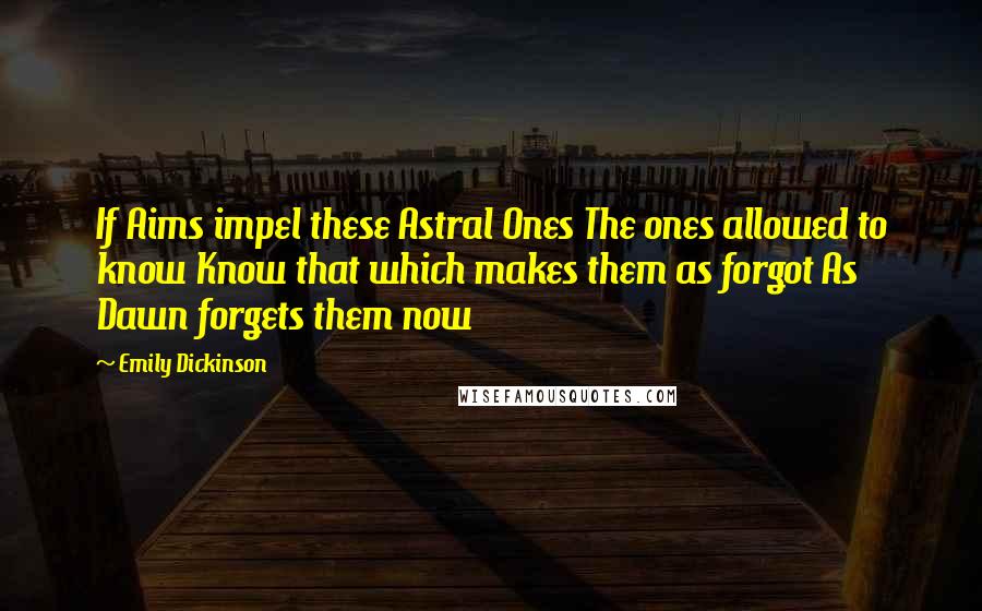 Emily Dickinson Quotes: If Aims impel these Astral Ones The ones allowed to know Know that which makes them as forgot As Dawn forgets them now