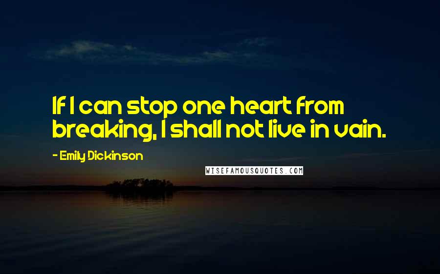 Emily Dickinson Quotes: If I can stop one heart from breaking, I shall not live in vain.