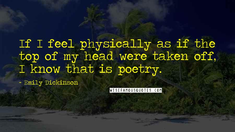 Emily Dickinson Quotes: If I feel physically as if the top of my head were taken off, I know that is poetry.