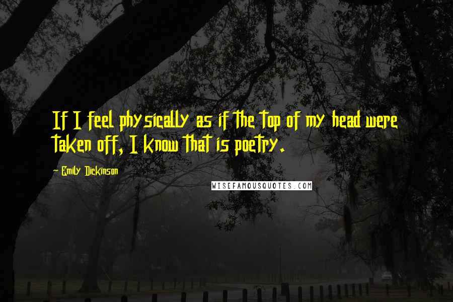 Emily Dickinson Quotes: If I feel physically as if the top of my head were taken off, I know that is poetry.