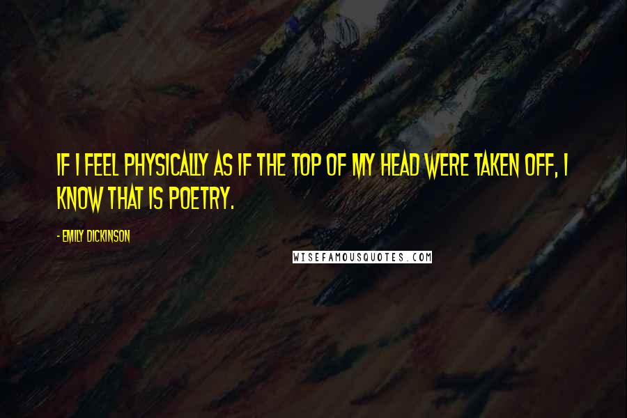 Emily Dickinson Quotes: If I feel physically as if the top of my head were taken off, I know that is poetry.