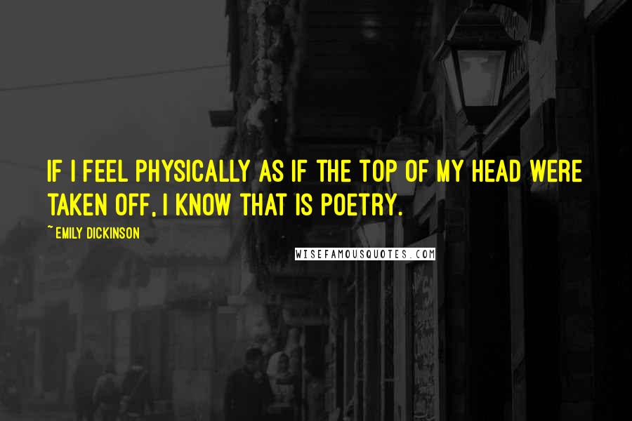 Emily Dickinson Quotes: If I feel physically as if the top of my head were taken off, I know that is poetry.