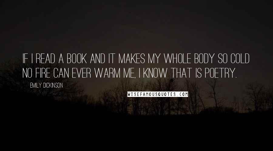 Emily Dickinson Quotes: If I read a book and it makes my whole body so cold no fire can ever warm me, I know that is poetry.