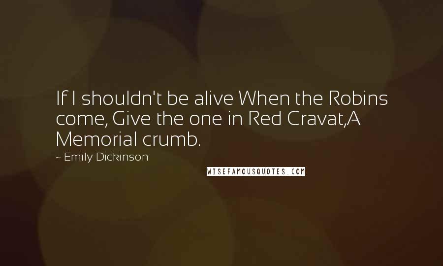 Emily Dickinson Quotes: If I shouldn't be alive When the Robins come, Give the one in Red Cravat,A Memorial crumb.