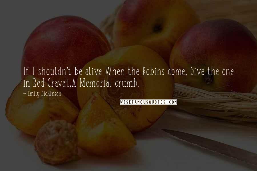 Emily Dickinson Quotes: If I shouldn't be alive When the Robins come, Give the one in Red Cravat,A Memorial crumb.