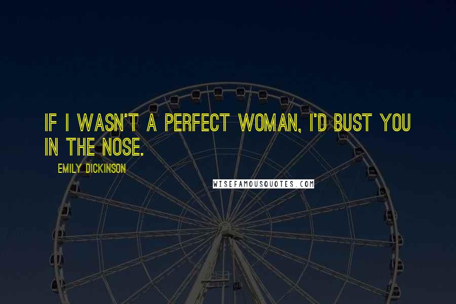 Emily Dickinson Quotes: If I wasn't a perfect woman, I'd bust you in the nose.