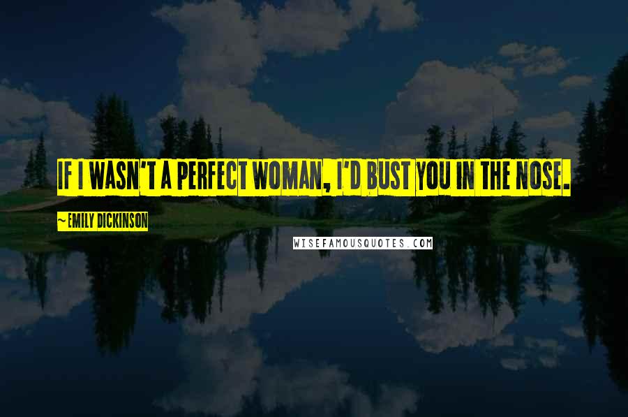 Emily Dickinson Quotes: If I wasn't a perfect woman, I'd bust you in the nose.