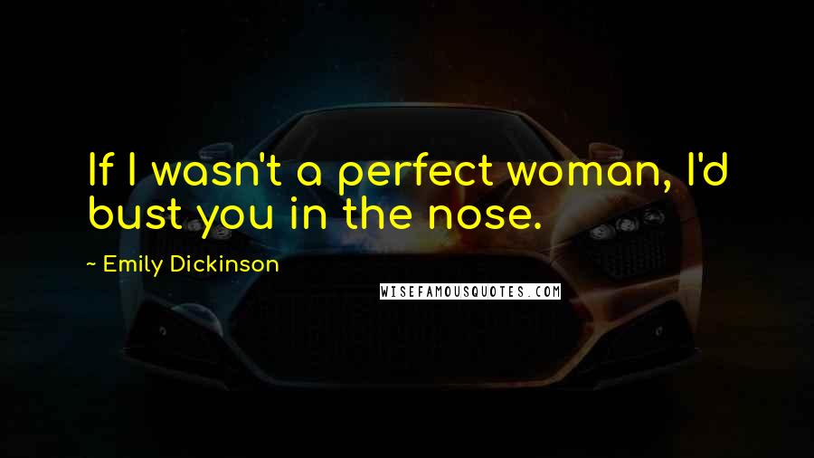 Emily Dickinson Quotes: If I wasn't a perfect woman, I'd bust you in the nose.