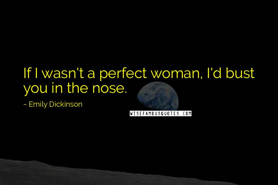 Emily Dickinson Quotes: If I wasn't a perfect woman, I'd bust you in the nose.