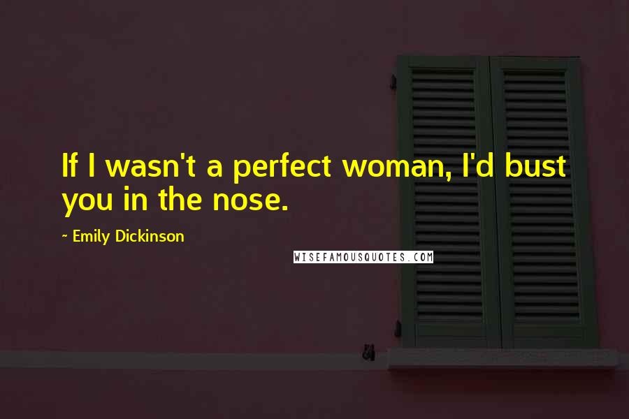 Emily Dickinson Quotes: If I wasn't a perfect woman, I'd bust you in the nose.