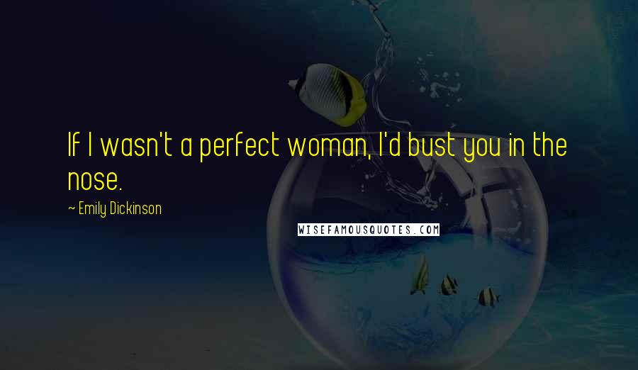 Emily Dickinson Quotes: If I wasn't a perfect woman, I'd bust you in the nose.