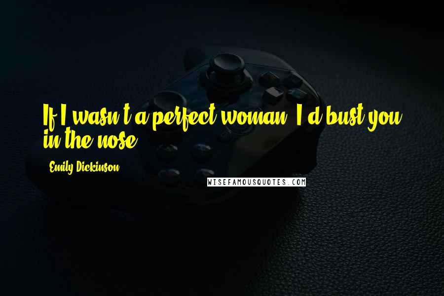 Emily Dickinson Quotes: If I wasn't a perfect woman, I'd bust you in the nose.