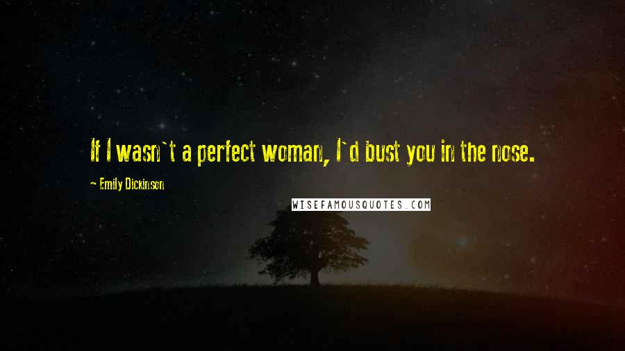 Emily Dickinson Quotes: If I wasn't a perfect woman, I'd bust you in the nose.