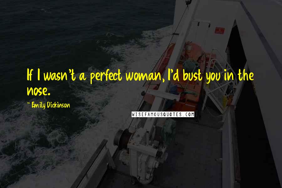 Emily Dickinson Quotes: If I wasn't a perfect woman, I'd bust you in the nose.