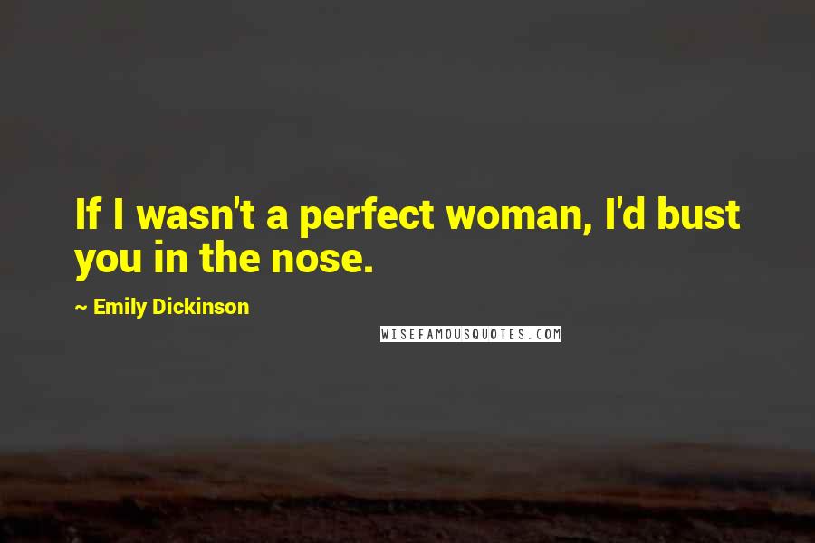 Emily Dickinson Quotes: If I wasn't a perfect woman, I'd bust you in the nose.